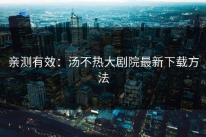 亲测有效：汤不热大剧院最新下载方法