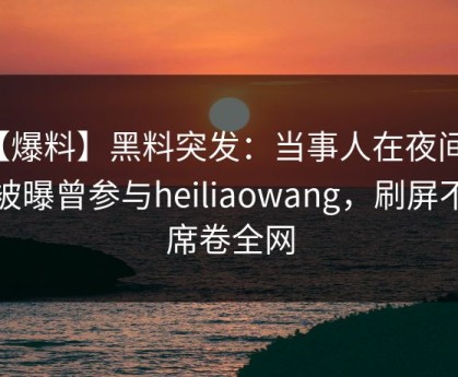 【爆料】黑料突发：当事人在夜间时刻被曝曾参与heiliaowang，刷屏不断席卷全网