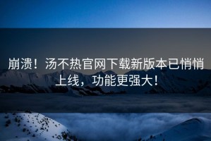 崩溃！汤不热官网下载新版本已悄悄上线，功能更强大！