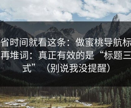 想省时间就看这条：做蜜桃导航标题别再堆词：真正有效的是“标题三句式”（别说我没提醒）