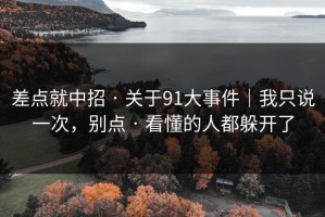差点就中招 · 关于91大事件｜我只说一次，别点 · 看懂的人都躲开了