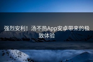 强烈安利！汤不热App安卓带来的极致体验