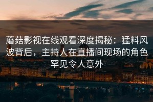 蘑菇影视在线观看深度揭秘：猛料风波背后，主持人在直播间现场的角色罕见令人意外