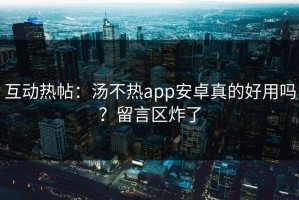 互动热帖：汤不热app安卓真的好用吗？留言区炸了
