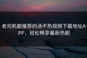 老司机都推荐的汤不热视频下载地址APP，轻松畅享最新热剧