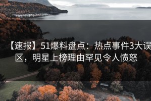 【速报】51爆料盘点：热点事件3大误区，明星上榜理由罕见令人愤怒