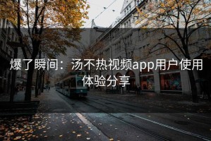 爆了瞬间：汤不热视频app用户使用体验分享