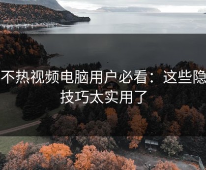 汤不热视频电脑用户必看：这些隐藏技巧太实用了