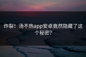 炸裂！汤不热app安卓竟然隐藏了这个秘密？