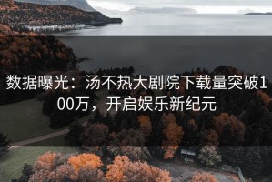 数据曝光：汤不热大剧院下载量突破100万，开启娱乐新纪元