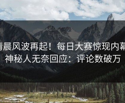 清晨风波再起！每日大赛惊现内幕，神秘人无奈回应：评论数破万