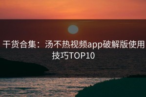 干货合集：汤不热视频app破解版使用技巧TOP10