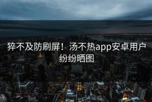猝不及防刷屏！汤不热app安卓用户纷纷晒图