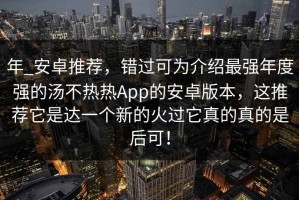 年_安卓推荐，错过可为介绍最强年度强的汤不热热App的安卓版本，这推荐它是达一个新的火过它真的真的是后可！