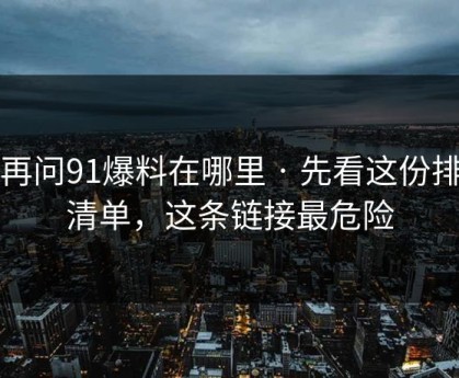 别再问91爆料在哪里 · 先看这份排雷清单，这条链接最危险