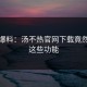 狂喜爆料：汤不热官网下载竟然支持这些功能