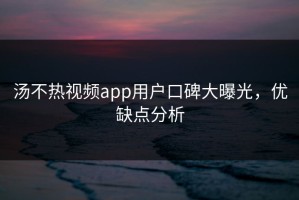 汤不热视频app用户口碑大曝光，优缺点分析