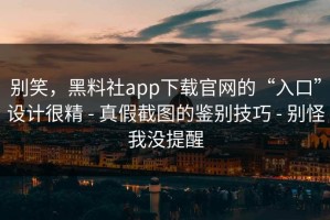 别笑，黑料社app下载官网的“入口”设计很精 - 真假截图的鉴别技巧 - 别怪我没提醒