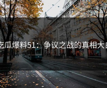 吃瓜爆料51：争议之战的真相大白