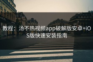 教程：汤不热视频app破解版安卓+iOS版快速安装指南