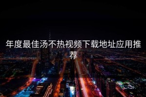 年度最佳汤不热视频下载地址应用推荐