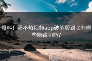 爆料！汤不热视频app破解版到底有哪些隐藏功能？
