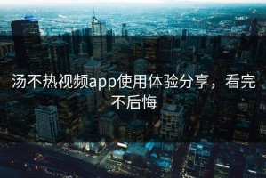 汤不热视频app使用体验分享，看完不后悔