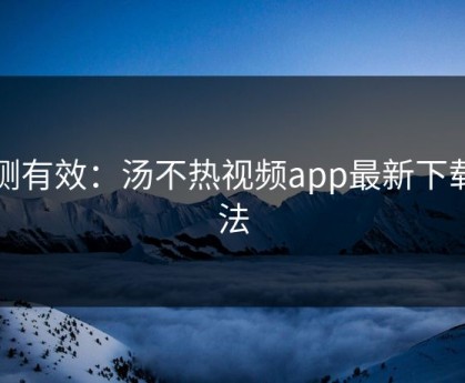 亲测有效：汤不热视频app最新下载方法