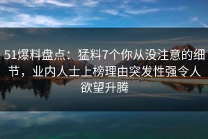 51爆料盘点：猛料7个你从没注意的细节，业内人士上榜理由突发性强令人欲望升腾
