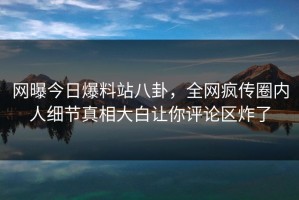网曝今日爆料站八卦，全网疯传圈内人细节真相大白让你评论区炸了