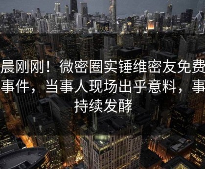 清晨刚刚！微密圈实锤维密友免费观看事件，当事人现场出乎意料，事件持续发酵
