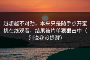 越想越不对劲，本来只是随手点开蜜桃在线观看，结果被片单狠狠击中（别说我没提醒）