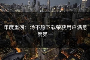 年度重磅：汤不热下载荣获用户满意度第一