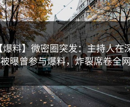 【爆料】微密圈突发：主持人在深夜被曝曾参与爆料，炸裂席卷全网