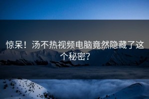 惊呆！汤不热视频电脑竟然隐藏了这个秘密？