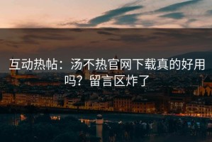 互动热帖：汤不热官网下载真的好用吗？留言区炸了
