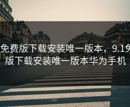 9.1免费版下载安装唯一版本，9.1免费版下载安装唯一版本华为手机