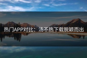 热门APP对比：汤不热下载脱颖而出