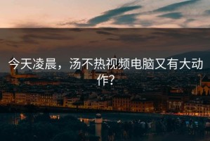今天凌晨，汤不热视频电脑又有大动作？