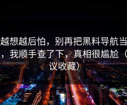 我越想越后怕，别再把黑料导航当真了，我顺手查了下，真相很尴尬（建议收藏）