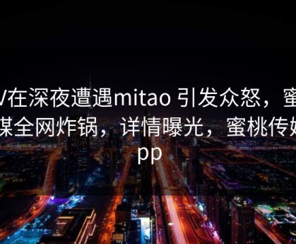 大V在深夜遭遇mitao 引发众怒，蜜桃传媒全网炸锅，详情曝光，蜜桃传媒 app