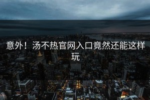 意外！汤不热官网入口竟然还能这样玩
