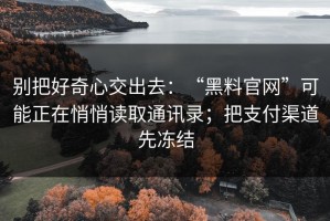 别把好奇心交出去：“黑料官网”可能正在悄悄读取通讯录；把支付渠道先冻结