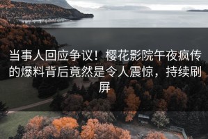 当事人回应争议！樱花影院午夜疯传的爆料背后竟然是令人震惊，持续刷屏