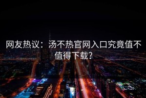 网友热议：汤不热官网入口究竟值不值得下载？