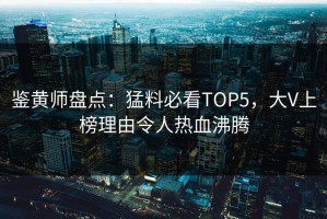 鉴黄师盘点：猛料必看TOP5，大V上榜理由令人热血沸腾