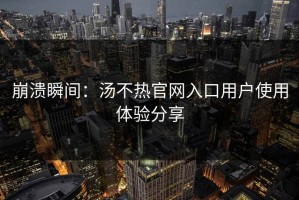 崩溃瞬间：汤不热官网入口用户使用体验分享
