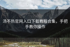 汤不热官网入口下载教程合集，手把手教你操作