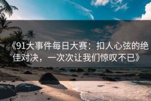 《91大事件每日大赛：扣人心弦的绝佳对决，一次次让我们惊叹不已》
