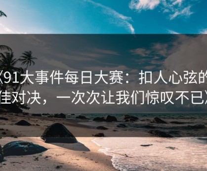 《91大事件每日大赛：扣人心弦的绝佳对决，一次次让我们惊叹不已》
